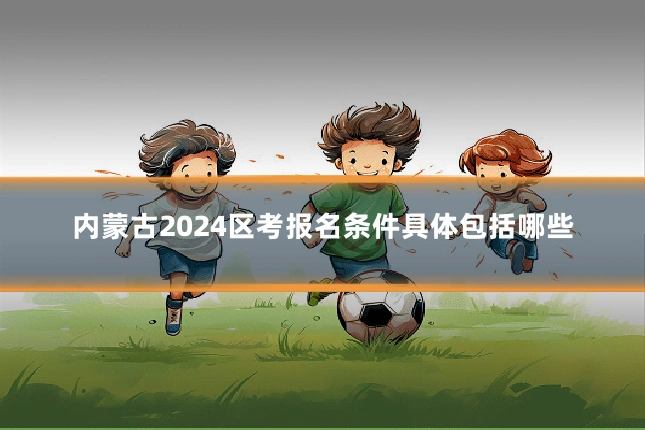 内蒙古2024区考报名条件具体包括哪些