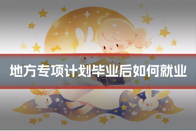 地方专项计划毕业后如何就业