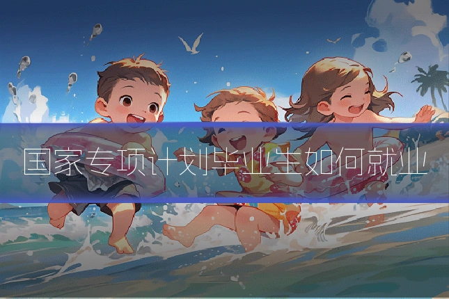 国家专项计划毕业生如何就业