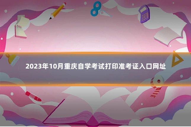 2023年10月重庆自学考试打印准考证入口网址