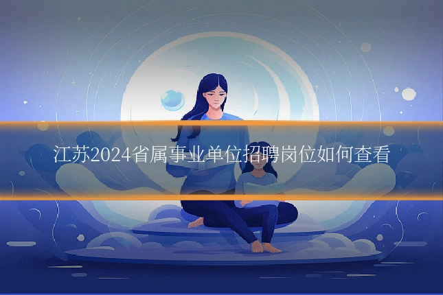 江苏2024省属事业单位招聘岗位如何查看