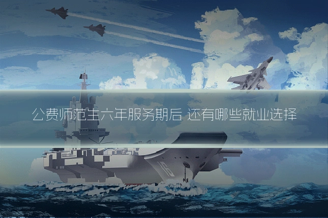 公费师范生六年服务期后 还有哪些就业选择