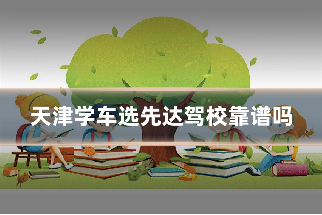 天津学车选先达驾校靠谱吗