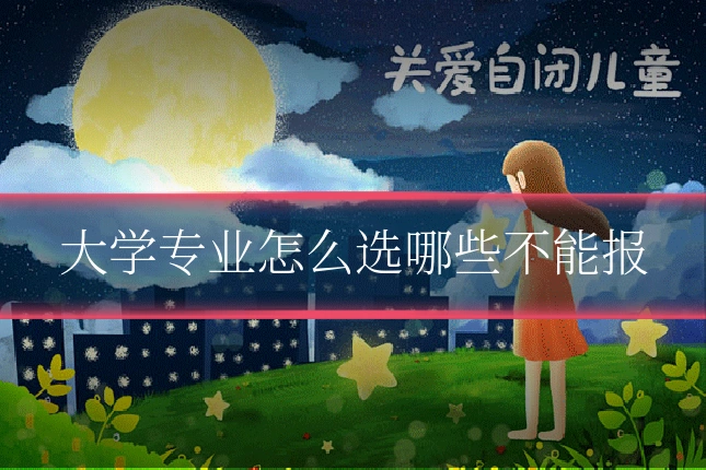 大学专业怎么选哪些不能报