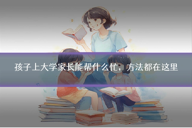 孩子上大学家长能帮什么忙,方法都在这里