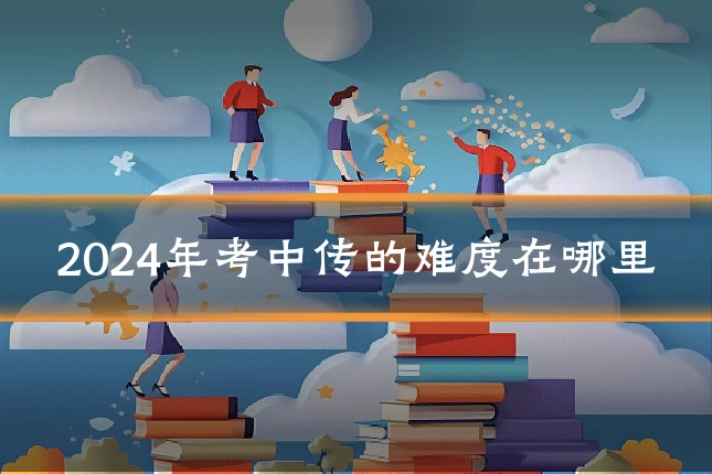 2024年考中传的难度在哪里