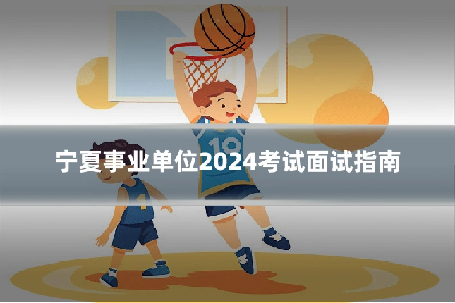 宁夏事业单位2024考试面试指南