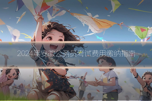 2024年安徽公务员考试费用缴纳指南