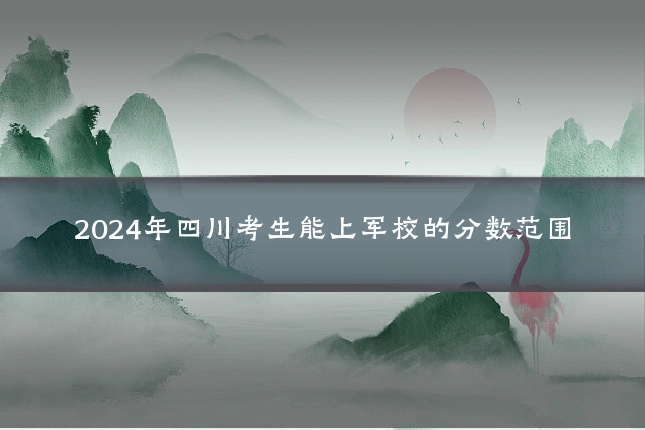 2024年四川考生能上军校的分数范围