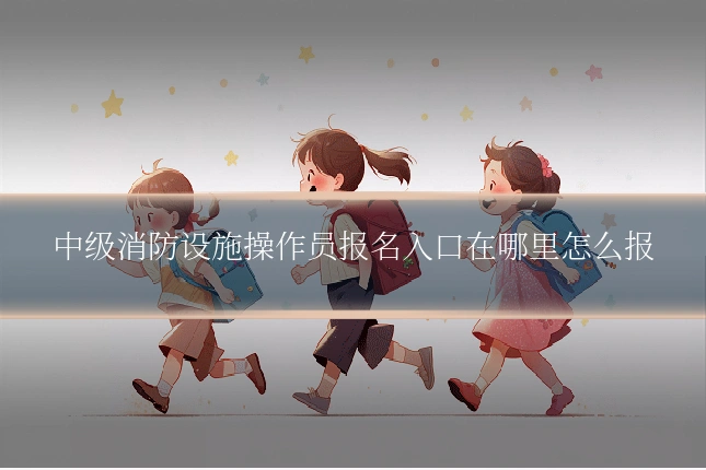 中级消防设施操作员报名入口在哪里怎么报