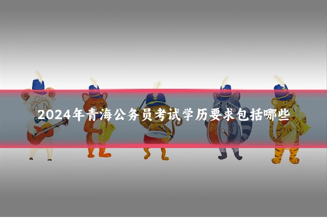 2024年青海公务员考试学历要求包括哪些