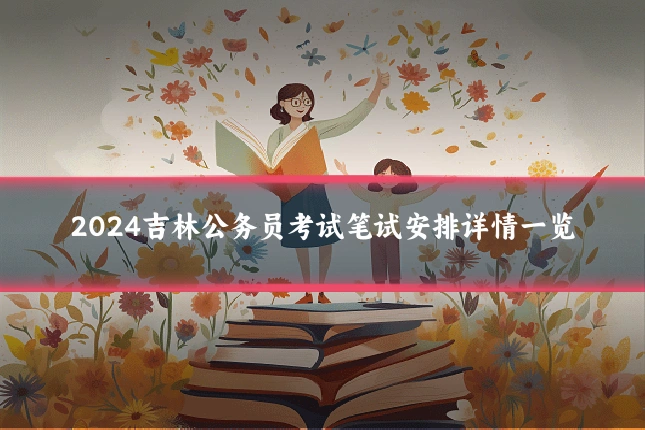 2024吉林公务员考试笔试安排详情一览