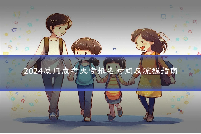 2024厦门成考大专报名时间及流程指南