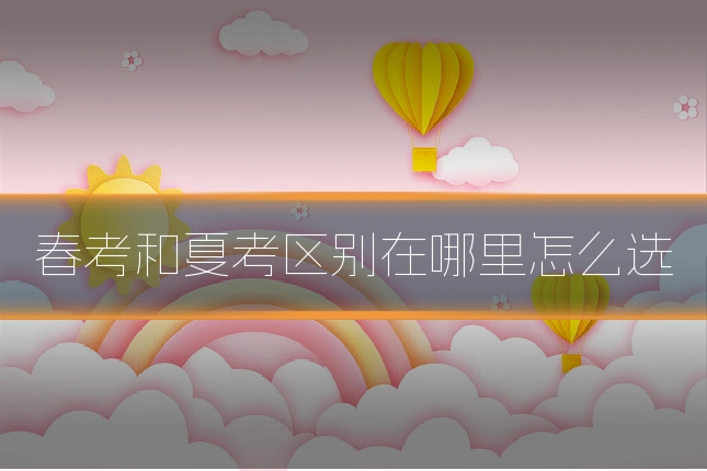 春考和夏考区别在哪里怎么选