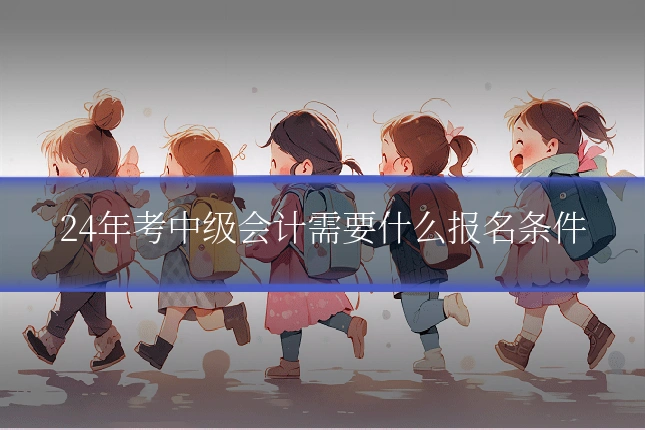 24年考中级会计需要什么报名条件
