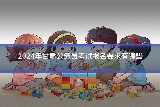 2024年甘肃公务员考试报名要求有哪些