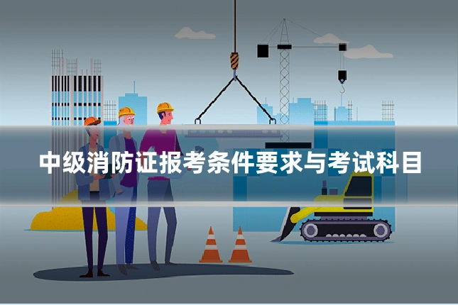 中级消防证报考条件要求与考试科目