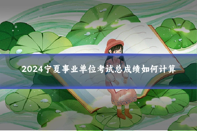 2024宁夏事业单位考试总成绩如何计算