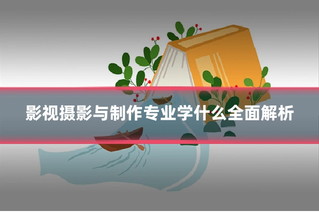 影视摄影与制作专业学什么全面解析