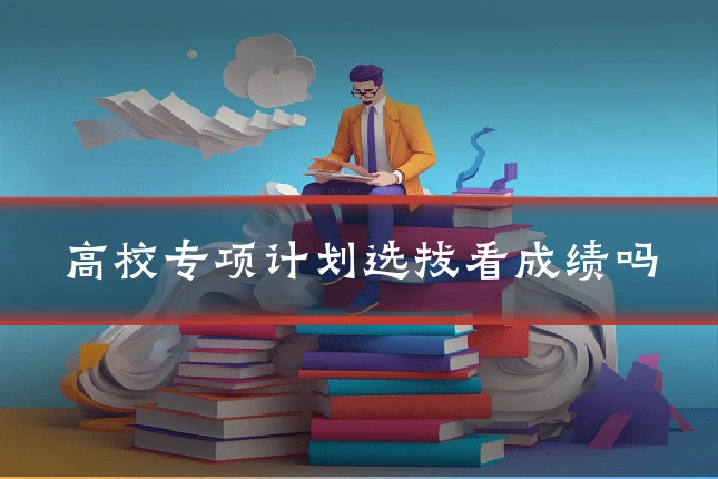 高校专项计划选拔看成绩吗