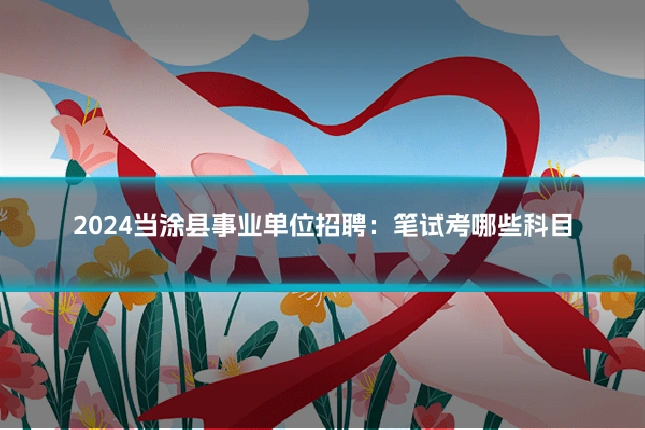 2024当涂县事业单位招聘:笔试考哪些科目