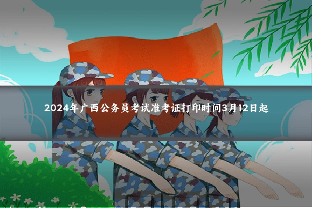 2024年广西公务员考试准考证打印时间3月12日起