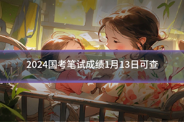 2024国考笔试成绩1月13日可查