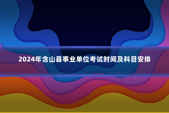 2024年含山县事业单位考试时间及科目安排