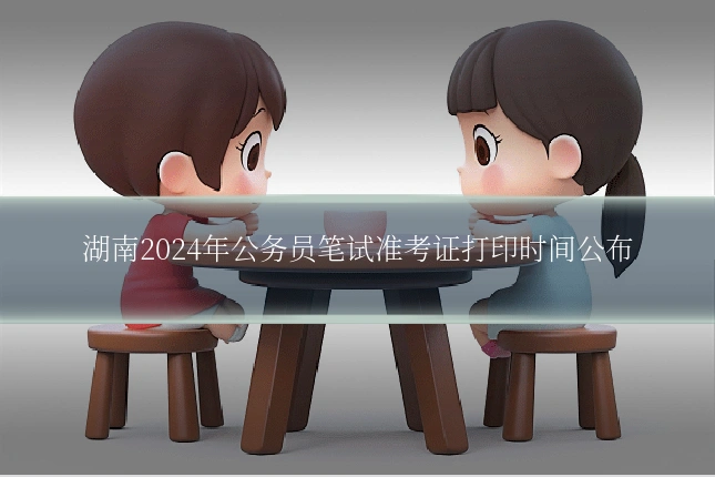 湖南2024年公务员笔试准考证打印时间公布