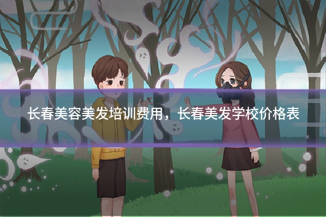 长春美容美发培训费用,长春美发学校价格表