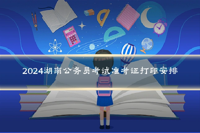 2024湖南公务员考试准考证打印安排
