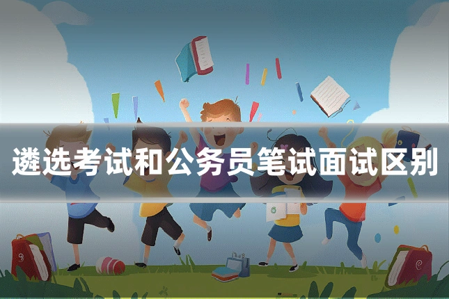 遴选考试和公务员笔试面试区别