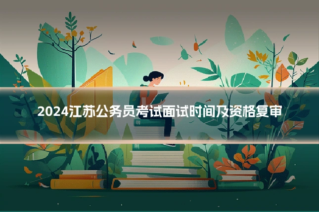 2024江苏公务员考试面试时间及资格复审