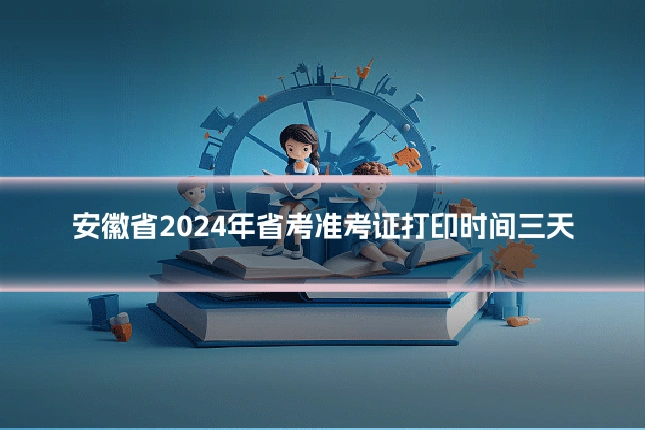 安徽省2024年省考准考证打印时间三天