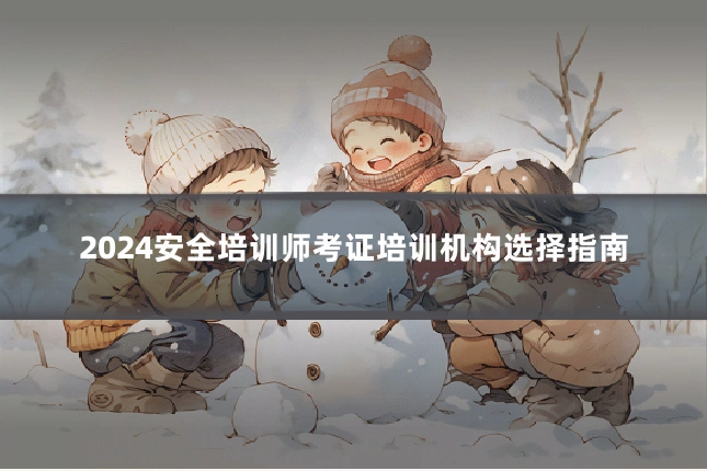 2024安全培训师考证培训机构选择指南