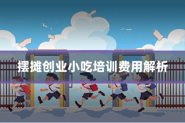摆摊创业小吃培训费用解析