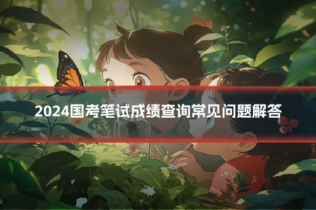 2024国考笔试成绩查询常见问题解答