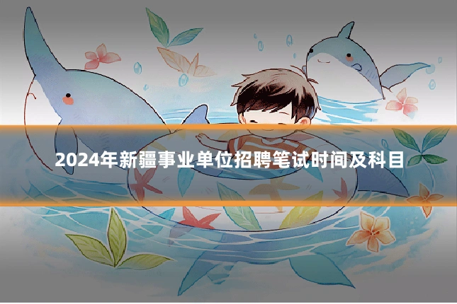 2024年新疆事业单位招聘笔试时间及科目