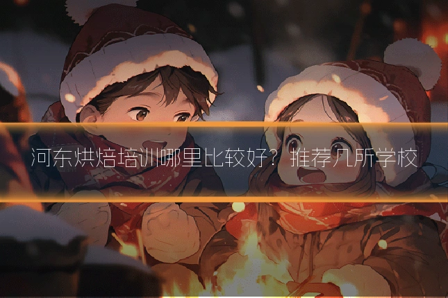 河东烘焙培训哪里比较好?推荐几所学校