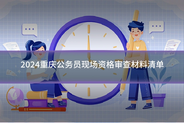 2024重庆公务员现场资格审查材料清单