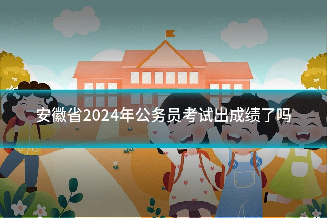 安徽省2024年公务员考试出成绩了吗