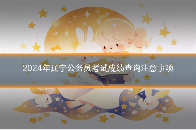 2024年辽宁公务员考试成绩查询注意事项
