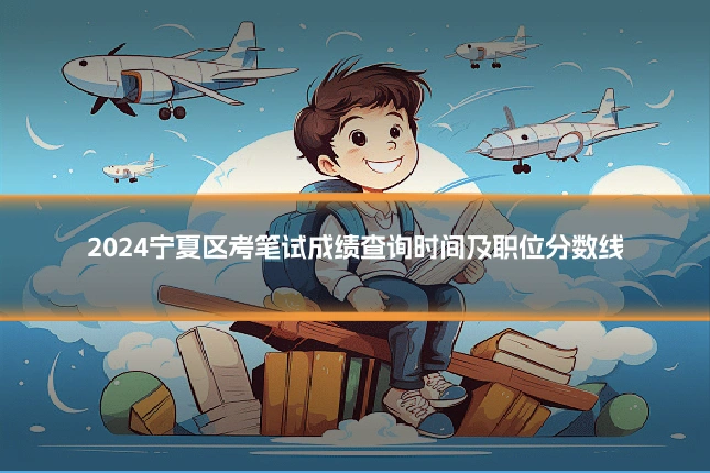 2024宁夏区考笔试成绩查询时间及职位分数线