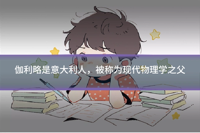伽利略是意大利人,被称为现代物理学之父