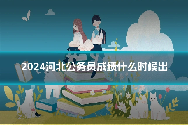 2024河北公务员成绩什么时候出