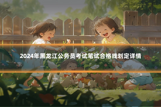 2024年黑龙江公务员考试笔试合格线划定详情