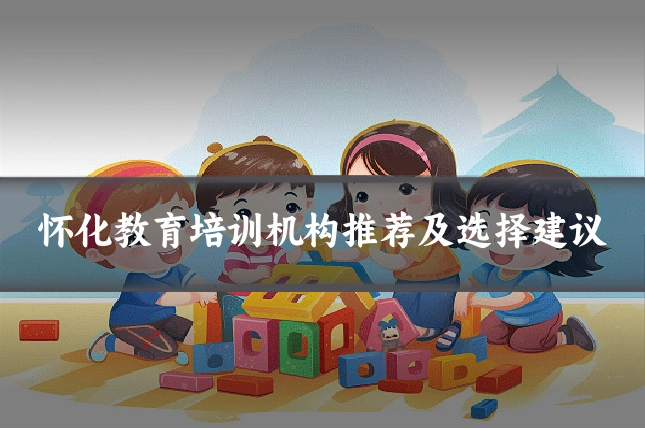 怀化教育培训机构推荐及选择建议