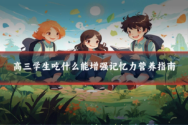 高三学生吃什么能增强记忆力营养指南