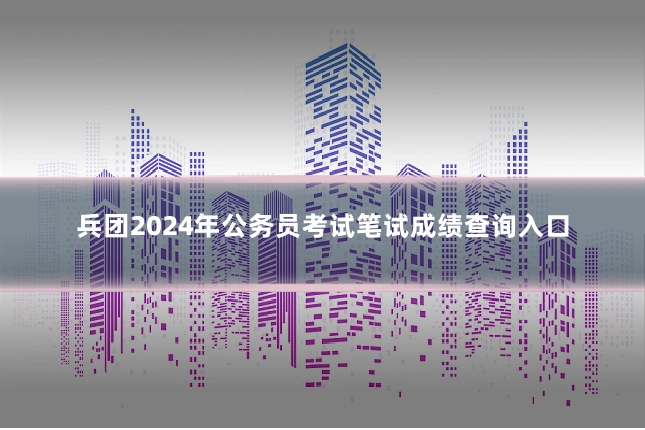 兵团2024年公务员考试笔试成绩查询入口