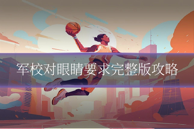 军校对眼睛要求完整版攻略